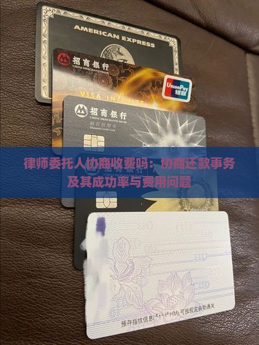 律师委托人协商收费吗:协商还款事务及其成功率与费用问题 律师委托人协商收费吗:协商还款事务及其成功率与费用问题