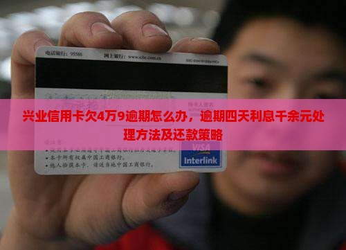 兴业信用卡欠4万9逾期怎么办，逾期四天利息千余元处理方法及还款策略