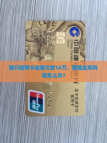 建行信用卡逾期欠款16万，面临坐牢风险怎么办？