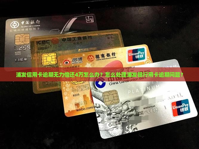 浦发信用卡逾期无力偿还4万怎么办？怎么处理浦发银行用卡逾期问题？