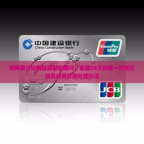 新网银行协商延期算逾期吗：逾期20天协商一次性还款及减免政策处理办法