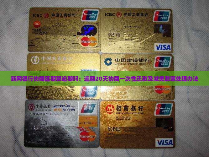 新网银行协商延期算逾期吗：逾期20天协商一次性还款及减免政策处理办法