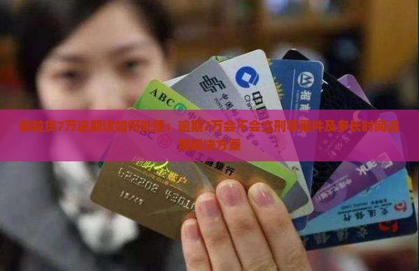 微粒贷7万逾期该如何处理：逾期7万会不会立刑事案件及多长时间逾期解决方案