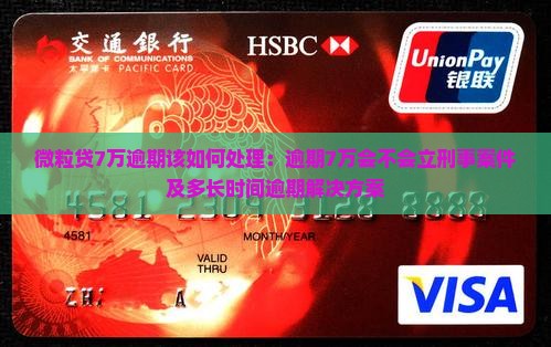 微粒贷7万逾期该如何处理：逾期7万会不会立刑事案件及多长时间逾期解决方案