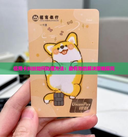 信用卡纠纷如何处理方法：最有效的解决策略探究