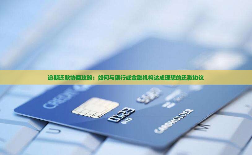 逾期还款协商攻略：如何与银行或金融机构达成理想的还款协议