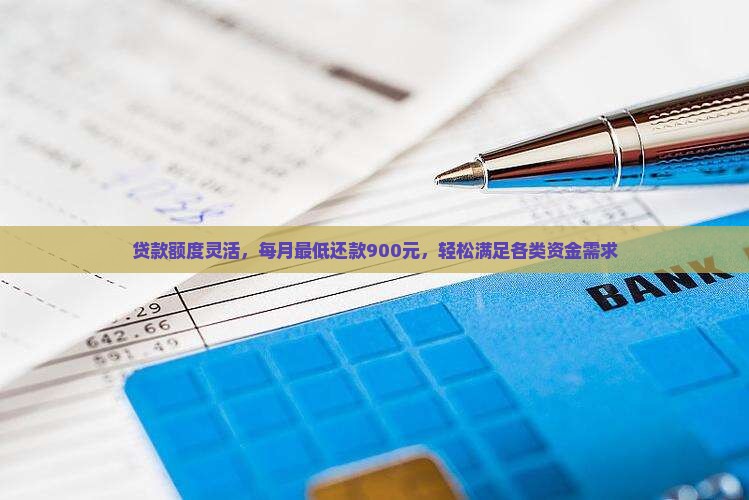 贷款额度灵活，每月最低还款900元，轻松满足各类资金需求