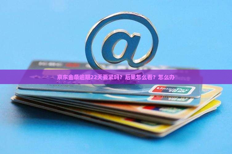 京东金条逾期22天要紧吗？后果怎么看？怎么办