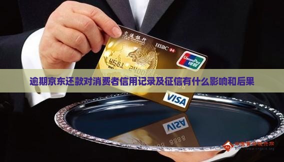 逾期京东还款对消费者信用记录及征信有什么影响和后果