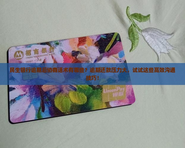 民生银行逾期后协商话术有哪些？逾期还款压力大，试试这些高效沟通技巧！
