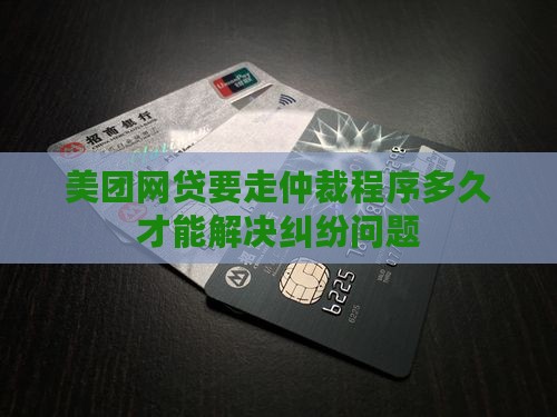 美团网贷要走仲裁程序多久才能解决纠纷问题