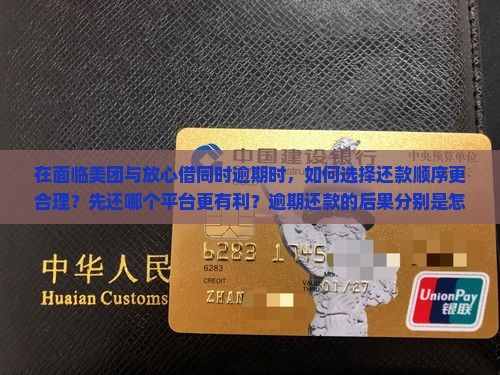 在面临美团与放心借同时逾期时，如何选择还款顺序更合理？先还哪个平台更有利？逾期还款的后果分别是怎样的？
