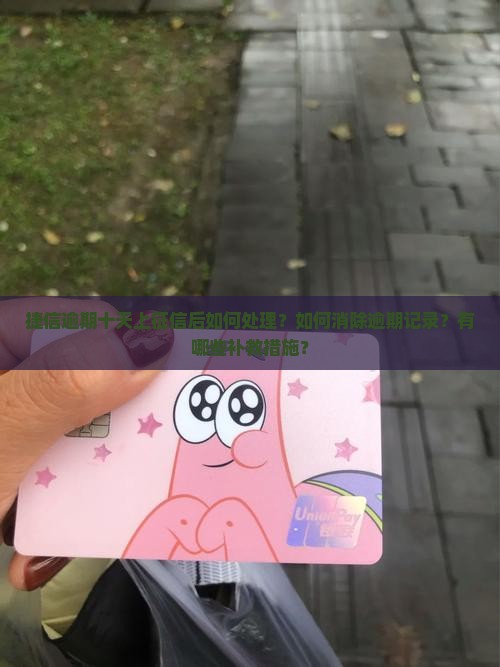捷信逾期十天上征信后如何处理？如何消除逾期记录？有哪些补救措施？