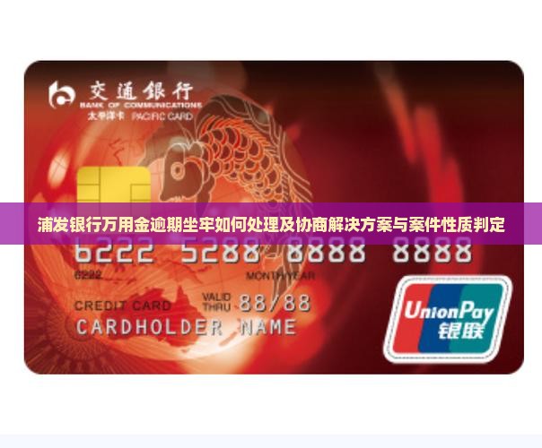 浦发银行万用金逾期坐牢如何处理及协商解决方案与案件性质判定