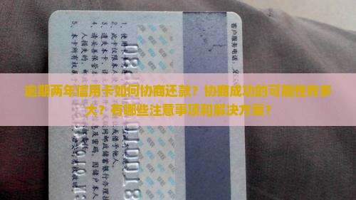 逾期两年信用卡如何协商还款？协商成功的可能性有多大？有哪些注意事项和解决方案？