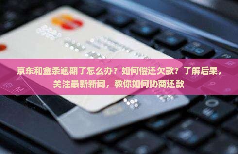 京东和金条逾期了怎么办？如何偿还欠款？了解后果，关注最新新闻，教你如何协商还款