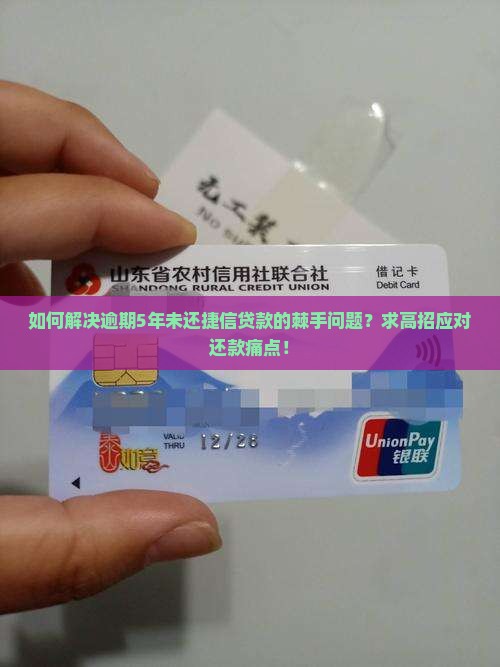 如何解决逾期5年未还捷信贷款的棘手问题？求高招应对还款痛点！