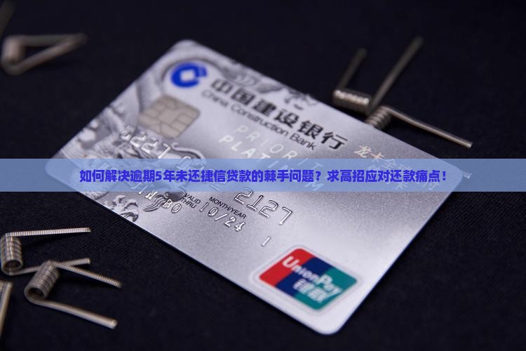 如何解决逾期5年未还捷信贷款的棘手问题？求高招应对还款痛点！