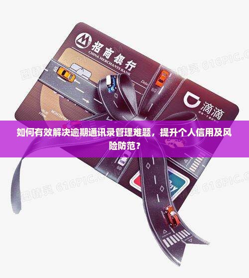 如何有效解决逾期通讯录管理难题，提升个人信用及风险防范？