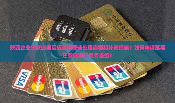 陕西企业贷款逾期后应遵循哪些处理流程和补救措施？如何申请延期还款或进行债务重组？