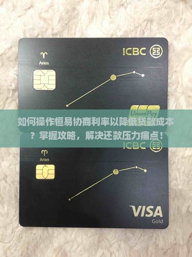 如何操作恒易协商利率以降低贷款成本？掌握攻略，解决还款压力痛点！