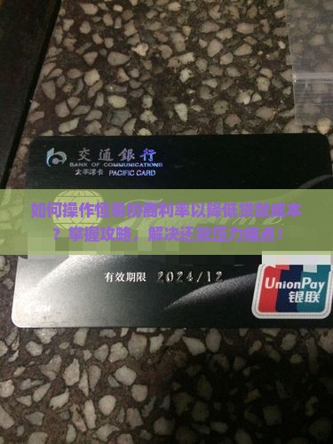 如何操作恒易协商利率以降低贷款成本？掌握攻略，解决还款压力痛点！