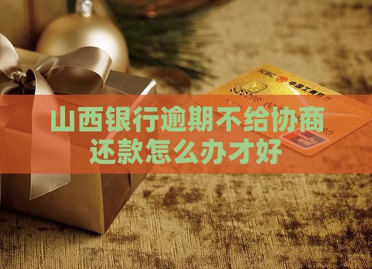 山西银行逾期不给协商还款怎么办才好
