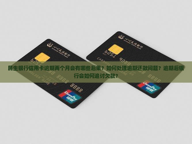 民生银行信用卡逾期两个月会有哪些后果？如何处理逾期还款问题？逾期后银行会如何追讨欠款？
