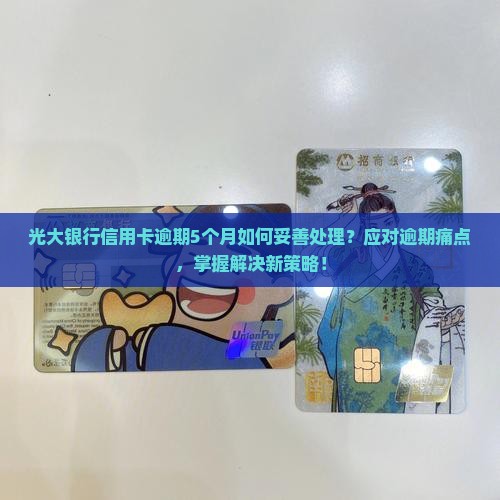 光大银行信用卡逾期5个月如何妥善处理？应对逾期痛点，掌握解决新策略！