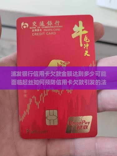 浦发银行信用卡欠款金额达到多少可能面临起丝如何预防信用卡欠款引发的法律风险？