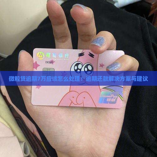 微粒贷逾期7万应该怎么处理：逾期还款解决方案与建议