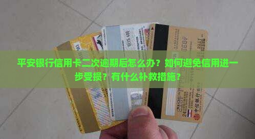 平安银行信用卡二次逾期后怎么办？如何避免信用进一步受损？有什么补救措施？