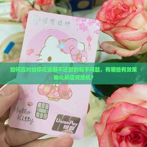 如何应对给你花逾期不还款的棘手问题，有哪些有效策略化解信贷危机？