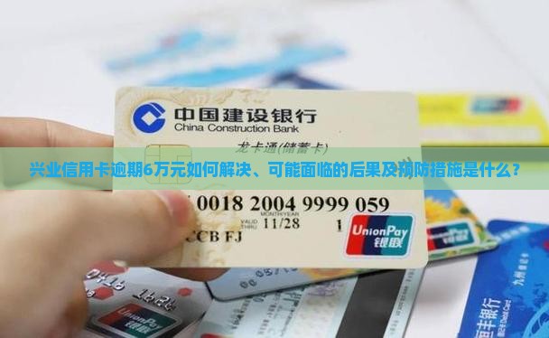 兴业信用卡逾期6万元如何解决、可能面临的后果及预防措施是什么？