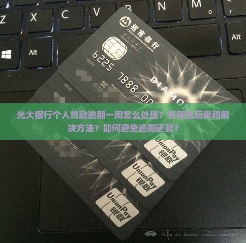 光大银行个人贷款逾期一周怎么处理？有哪些后果和解决方法？如何避免逾期还款？