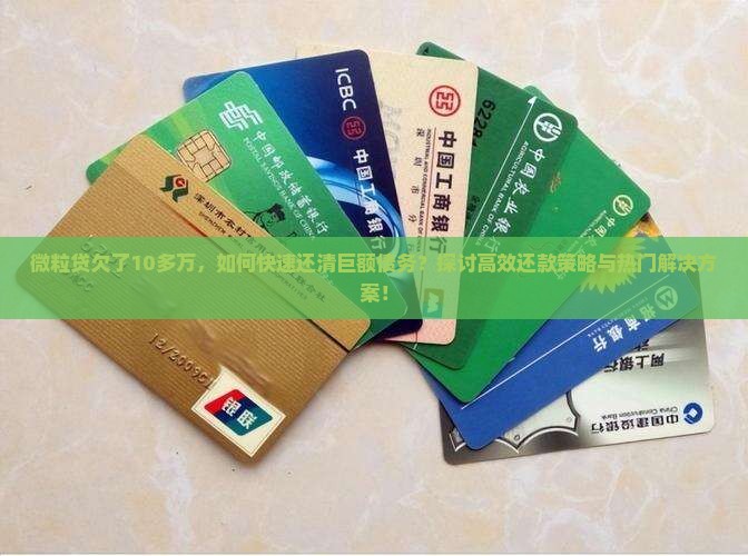 微粒贷欠了10多万，如何快速还清巨额债务？探讨高效还款策略与热门解决方案！