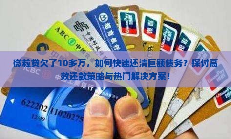 微粒贷欠了10多万，如何快速还清巨额债务？探讨高效还款策略与热门解决方案！