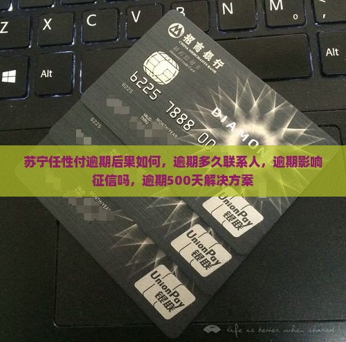 苏宁任性付逾期后果如何，逾期多久联系人，逾期影响征信吗，逾期500天解决方案