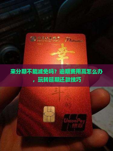 来分期不能减免吗？逾期费用高怎么办，玩转延期还款技巧