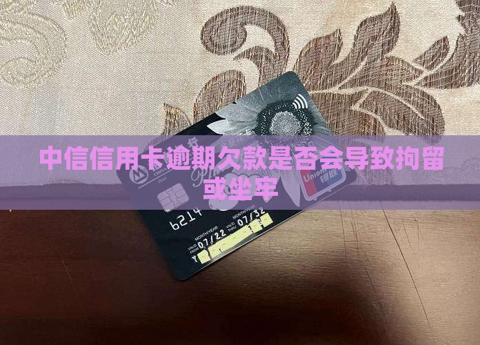 中信信用卡逾期欠款是否会导致拘留或坐牢