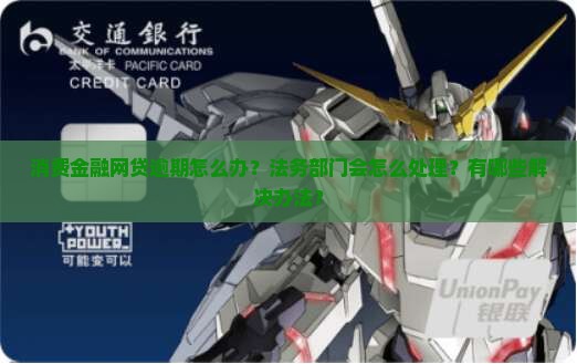 消费金融网贷逾期怎么办？法务部门会怎么处理？有哪些解决办法？