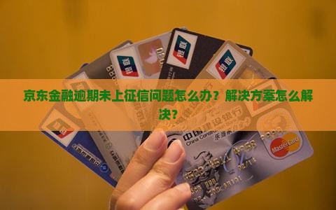 京东金融逾期未上征信问题怎么办？解决方案怎么解决？