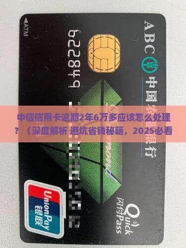中信信用卡逾期2年6万多应该怎么处理