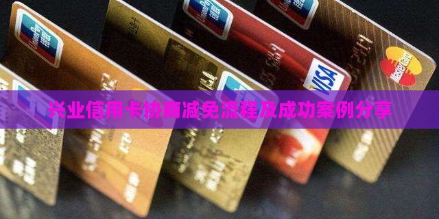 兴业信用卡协商减免流程及成功案例分享