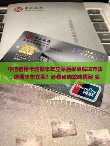 中信信用卡逾期半年立案后果及解决方法