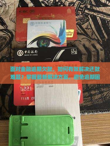 面对金融逾期欠款，如何有效解决还款难题？掌握最新解决方案，避免逾期困扰！