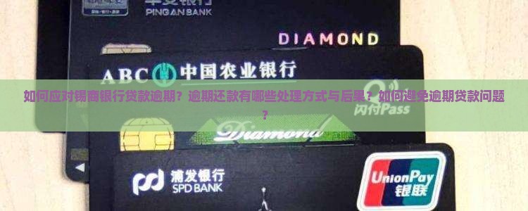 如何应对锡商银行贷款逾期？逾期还款有哪些处理方式与后果？如何避免逾期贷款问题？