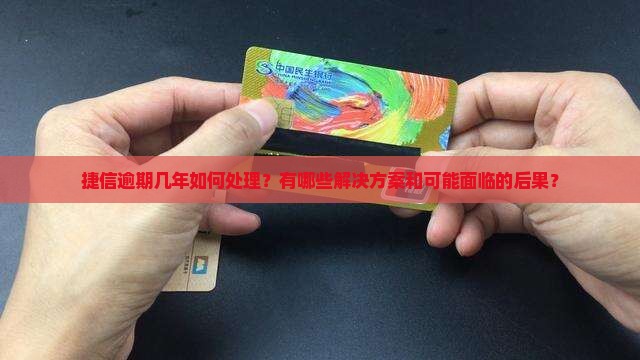 捷信逾期几年如何处理？有哪些解决方案和可能面临的后果？