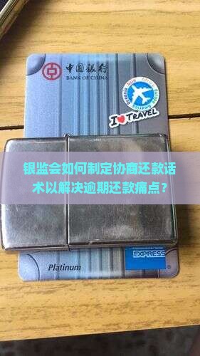 银监会如何制定协商还款话术以解决逾期还款痛点？