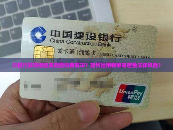 欠银行款项被起爽能否协商解决？如何运用新策略避免法律风险？